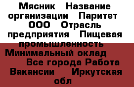 Мясник › Название организации ­ Паритет, ООО › Отрасль предприятия ­ Пищевая промышленность › Минимальный оклад ­ 30 000 - Все города Работа » Вакансии   . Иркутская обл.